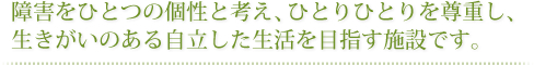 障害をひとつの個性と考え、ひとりひとりを尊重し、生きがいのある自立した生活を目指す施設です。