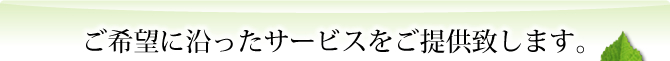 ご希望に沿ったサービスをご提供致します。